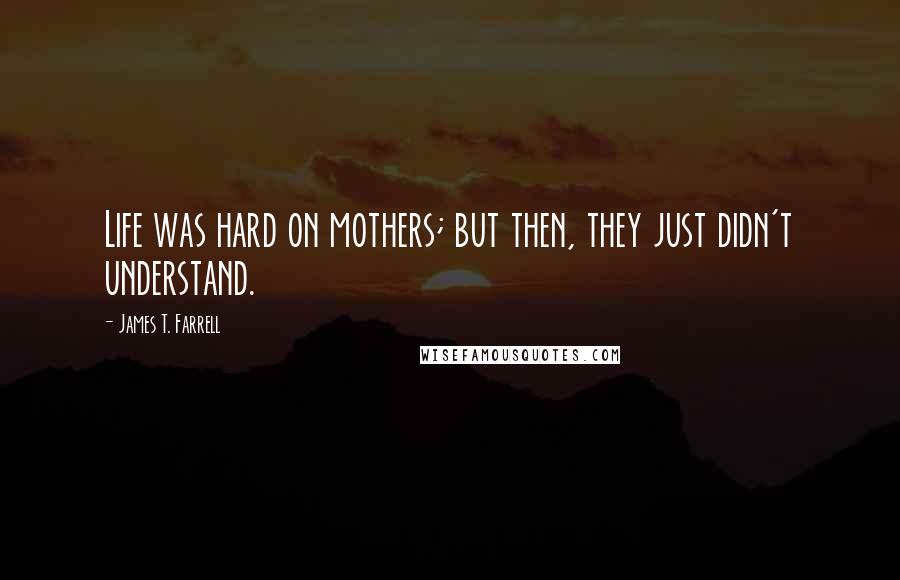 James T. Farrell Quotes: Life was hard on mothers; but then, they just didn't understand.