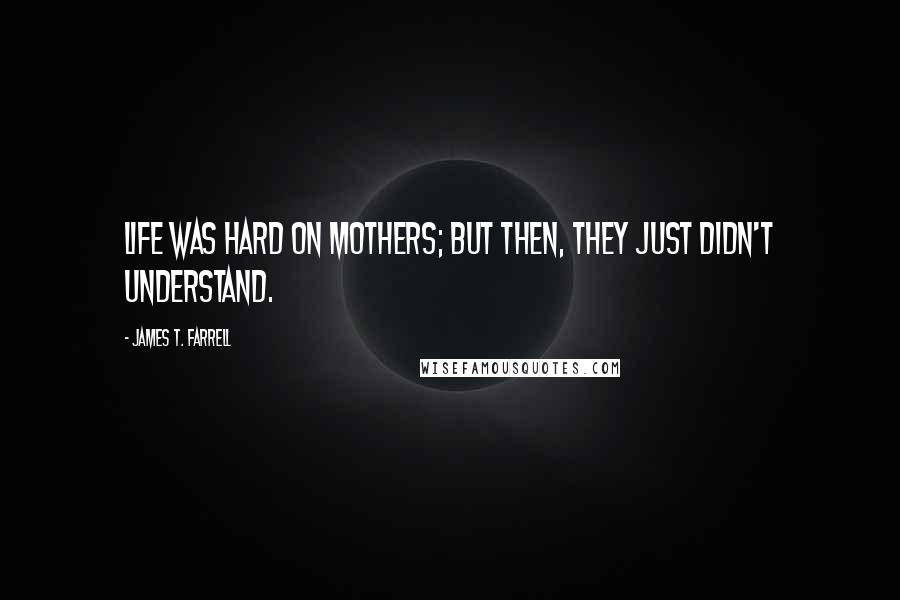 James T. Farrell Quotes: Life was hard on mothers; but then, they just didn't understand.