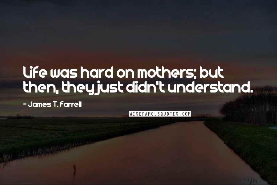 James T. Farrell Quotes: Life was hard on mothers; but then, they just didn't understand.