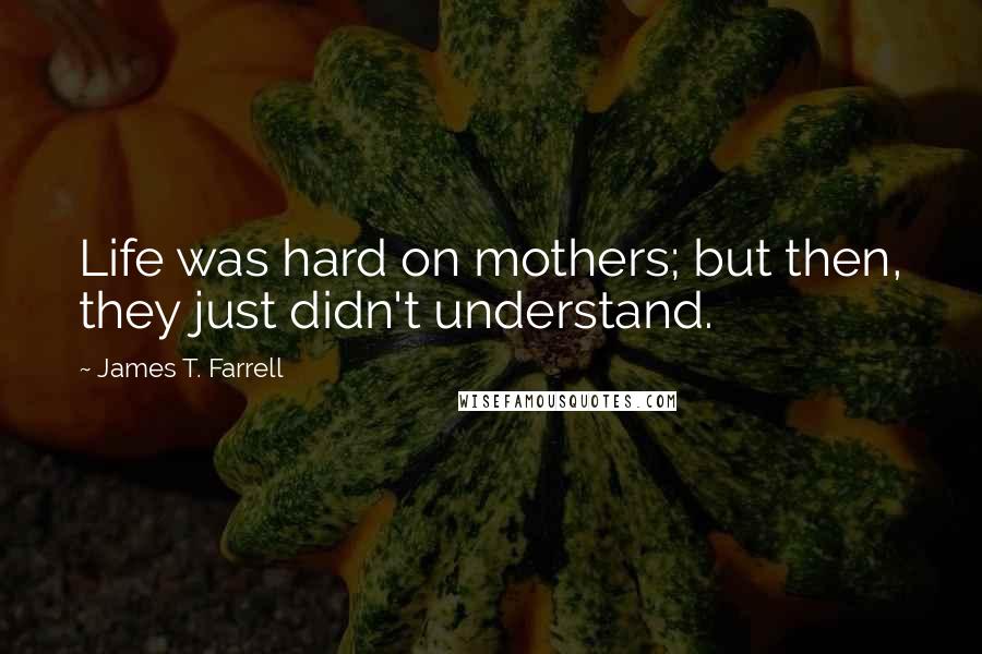 James T. Farrell Quotes: Life was hard on mothers; but then, they just didn't understand.