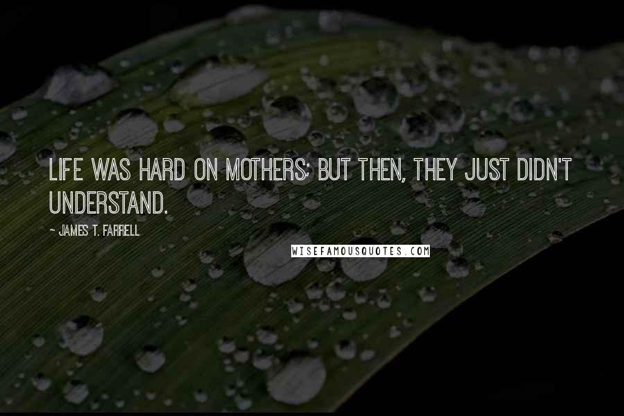 James T. Farrell Quotes: Life was hard on mothers; but then, they just didn't understand.