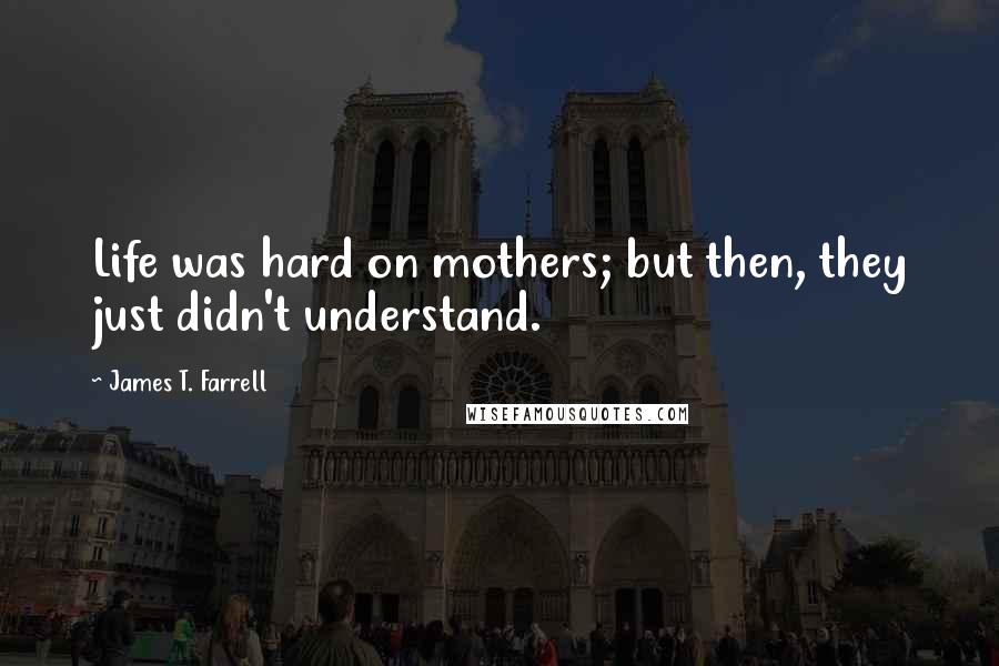 James T. Farrell Quotes: Life was hard on mothers; but then, they just didn't understand.