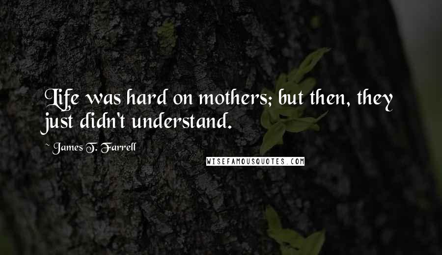 James T. Farrell Quotes: Life was hard on mothers; but then, they just didn't understand.