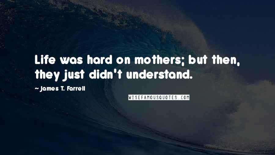 James T. Farrell Quotes: Life was hard on mothers; but then, they just didn't understand.