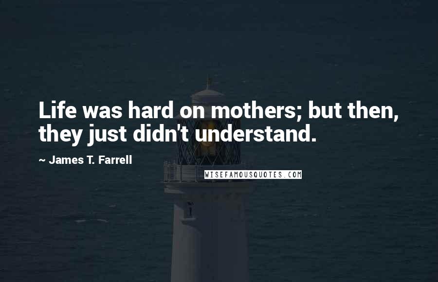 James T. Farrell Quotes: Life was hard on mothers; but then, they just didn't understand.