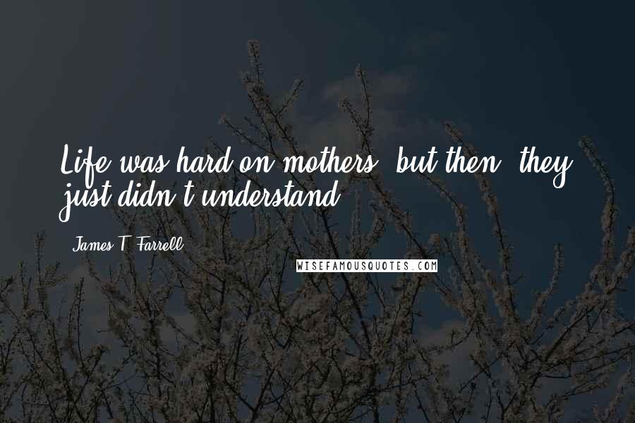 James T. Farrell Quotes: Life was hard on mothers; but then, they just didn't understand.