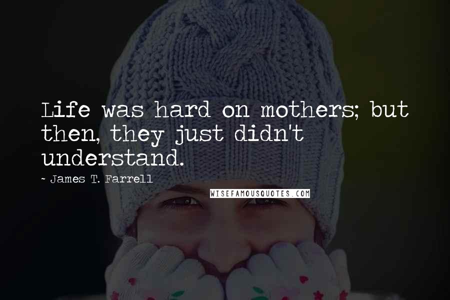 James T. Farrell Quotes: Life was hard on mothers; but then, they just didn't understand.