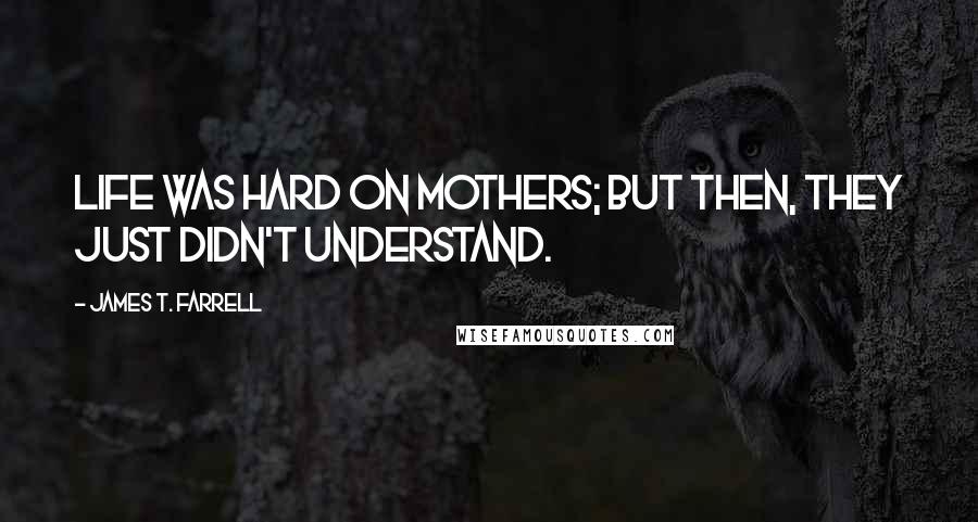 James T. Farrell Quotes: Life was hard on mothers; but then, they just didn't understand.