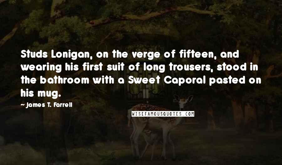 James T. Farrell Quotes: Studs Lonigan, on the verge of fifteen, and wearing his first suit of long trousers, stood in the bathroom with a Sweet Caporal pasted on his mug.