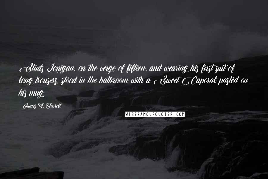 James T. Farrell Quotes: Studs Lonigan, on the verge of fifteen, and wearing his first suit of long trousers, stood in the bathroom with a Sweet Caporal pasted on his mug.