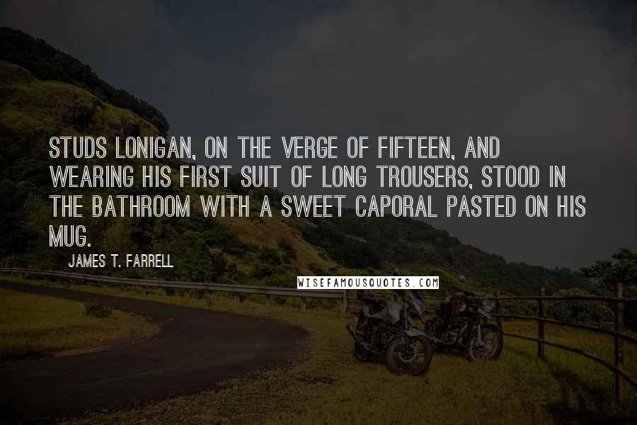 James T. Farrell Quotes: Studs Lonigan, on the verge of fifteen, and wearing his first suit of long trousers, stood in the bathroom with a Sweet Caporal pasted on his mug.