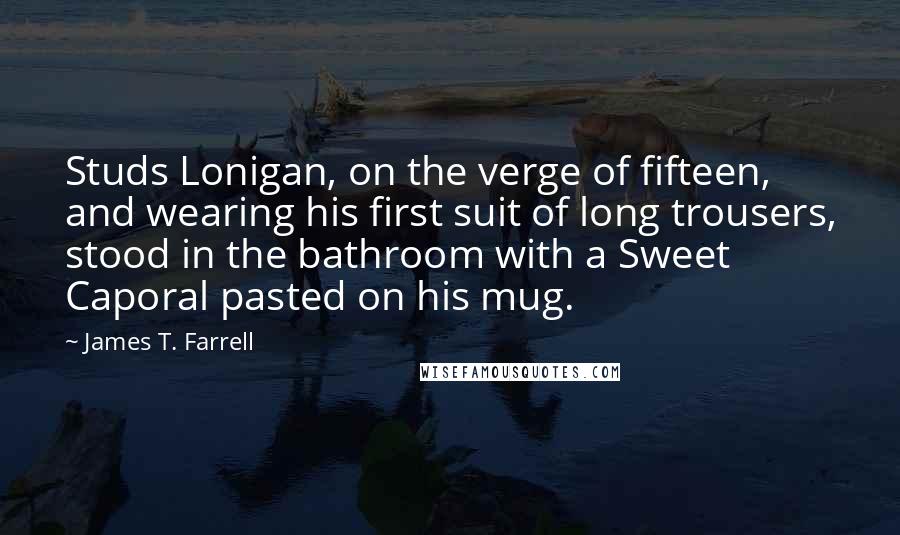 James T. Farrell Quotes: Studs Lonigan, on the verge of fifteen, and wearing his first suit of long trousers, stood in the bathroom with a Sweet Caporal pasted on his mug.