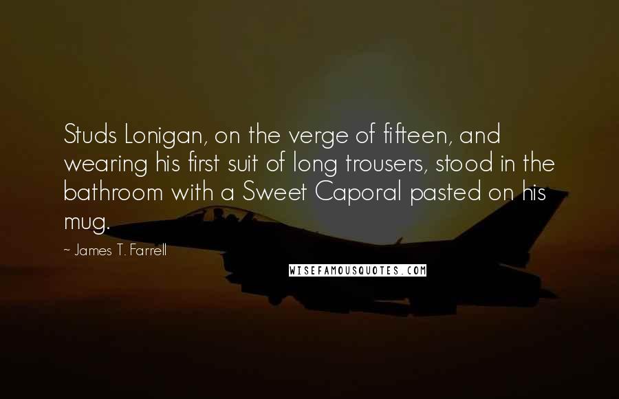 James T. Farrell Quotes: Studs Lonigan, on the verge of fifteen, and wearing his first suit of long trousers, stood in the bathroom with a Sweet Caporal pasted on his mug.