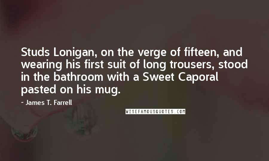 James T. Farrell Quotes: Studs Lonigan, on the verge of fifteen, and wearing his first suit of long trousers, stood in the bathroom with a Sweet Caporal pasted on his mug.