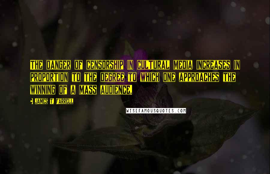 James T. Farrell Quotes: The danger of censorship in cultural media increases in proportion to the degree to which one approaches the winning of a mass audience.