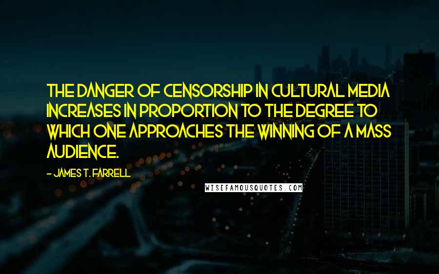 James T. Farrell Quotes: The danger of censorship in cultural media increases in proportion to the degree to which one approaches the winning of a mass audience.