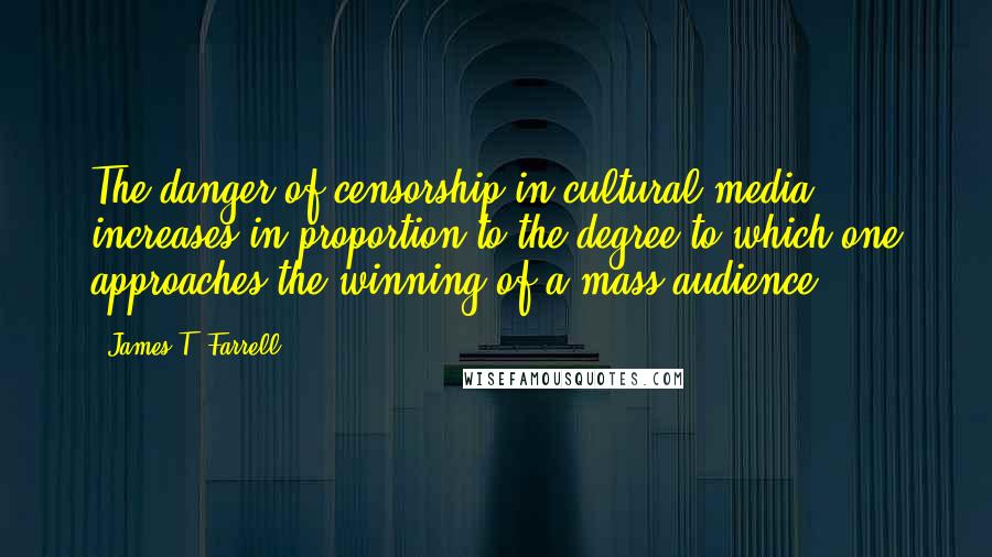 James T. Farrell Quotes: The danger of censorship in cultural media increases in proportion to the degree to which one approaches the winning of a mass audience.