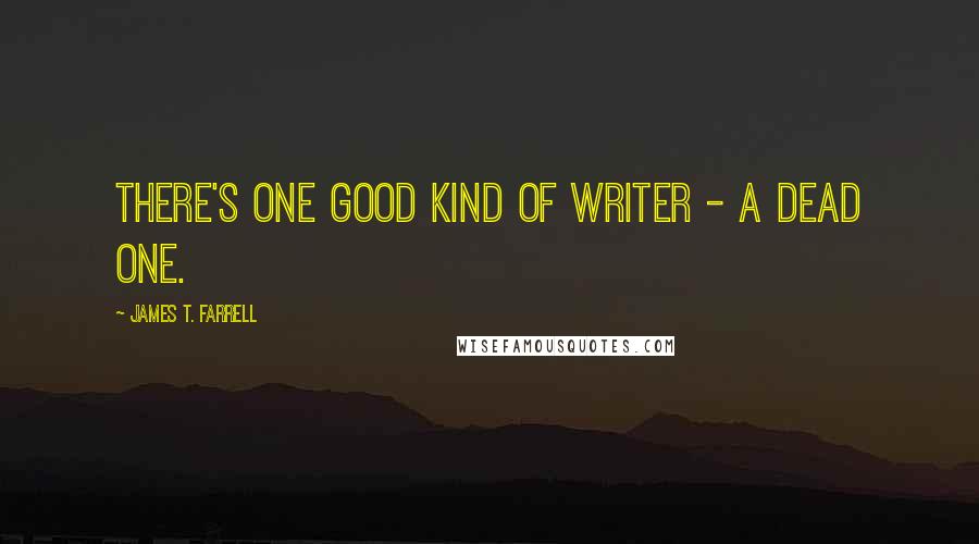 James T. Farrell Quotes: There's one good kind of writer - a dead one.