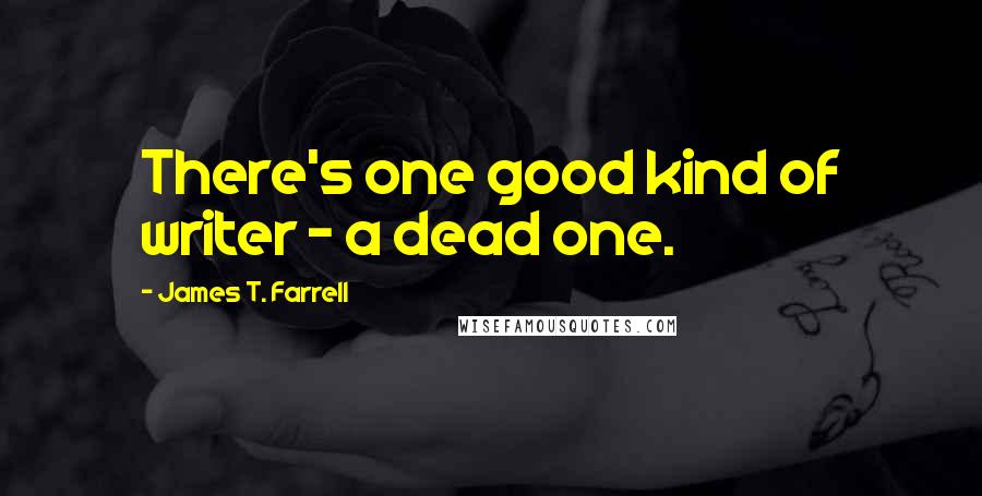 James T. Farrell Quotes: There's one good kind of writer - a dead one.