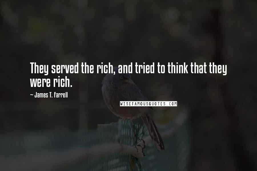 James T. Farrell Quotes: They served the rich, and tried to think that they were rich.