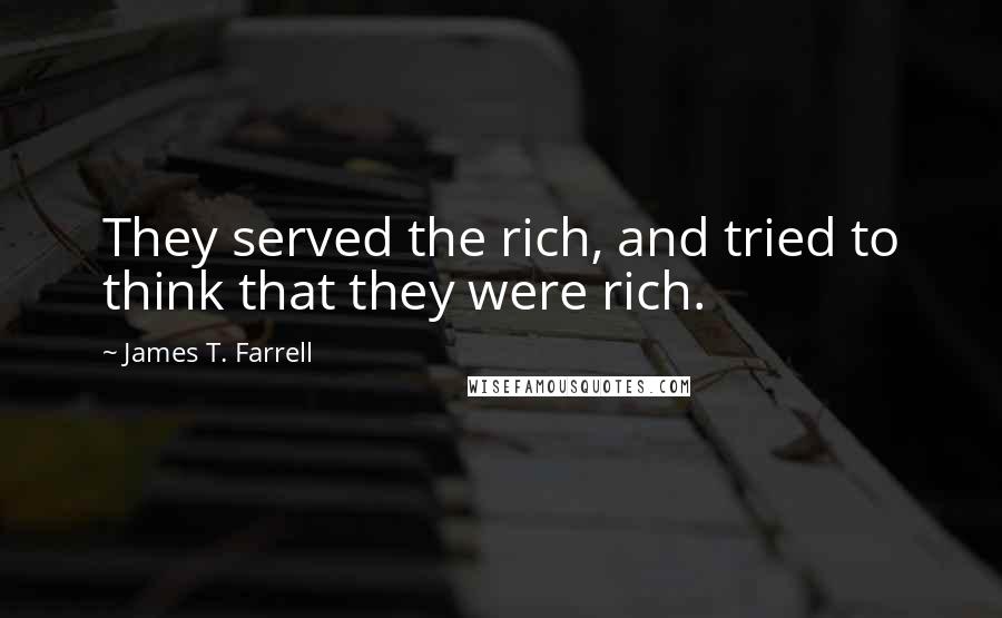 James T. Farrell Quotes: They served the rich, and tried to think that they were rich.