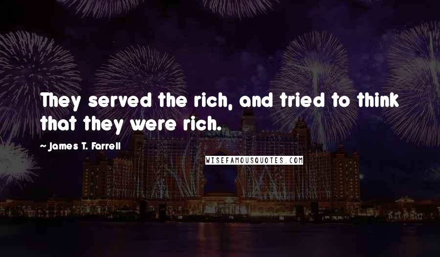 James T. Farrell Quotes: They served the rich, and tried to think that they were rich.