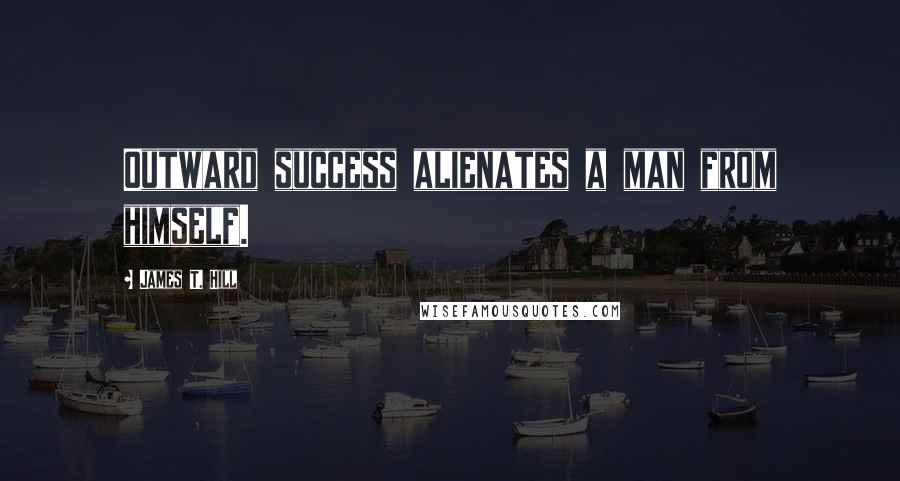 James T. Hill Quotes: Outward success alienates a man from himself.