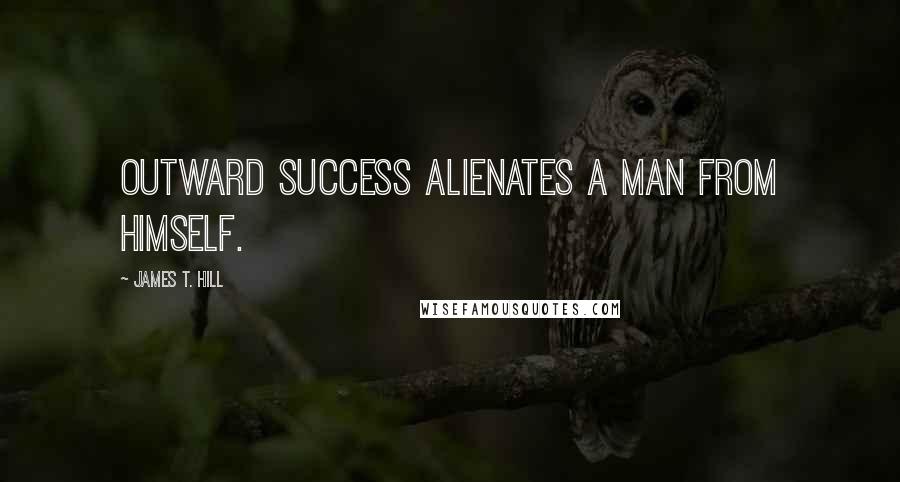 James T. Hill Quotes: Outward success alienates a man from himself.