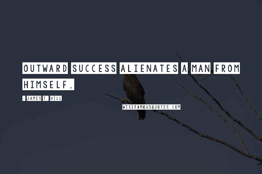 James T. Hill Quotes: Outward success alienates a man from himself.