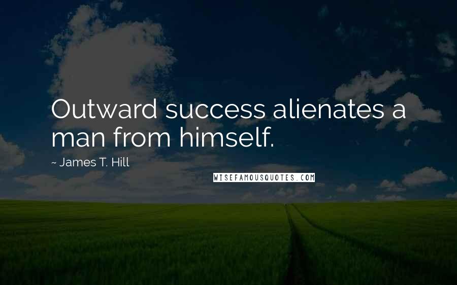 James T. Hill Quotes: Outward success alienates a man from himself.