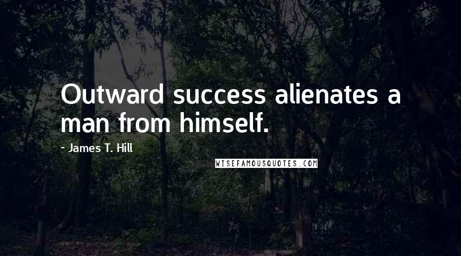 James T. Hill Quotes: Outward success alienates a man from himself.