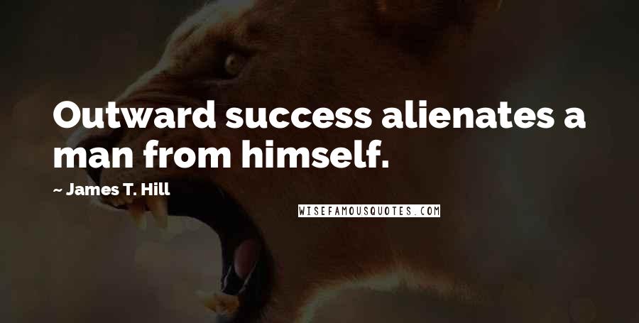 James T. Hill Quotes: Outward success alienates a man from himself.