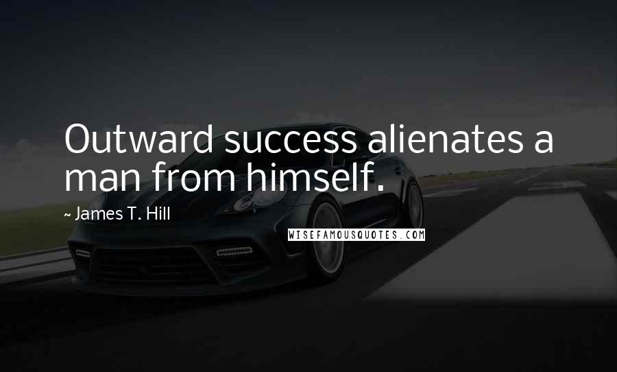 James T. Hill Quotes: Outward success alienates a man from himself.