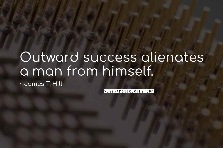 James T. Hill Quotes: Outward success alienates a man from himself.