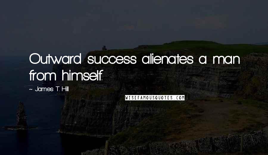 James T. Hill Quotes: Outward success alienates a man from himself.