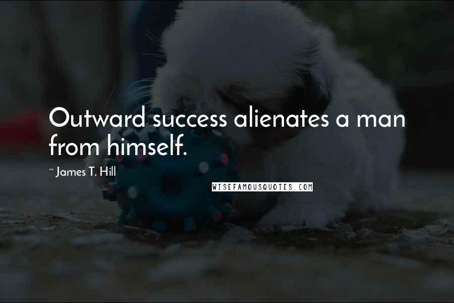 James T. Hill Quotes: Outward success alienates a man from himself.