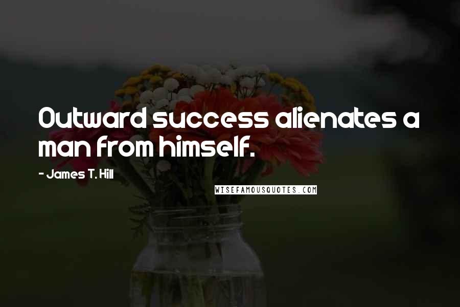 James T. Hill Quotes: Outward success alienates a man from himself.