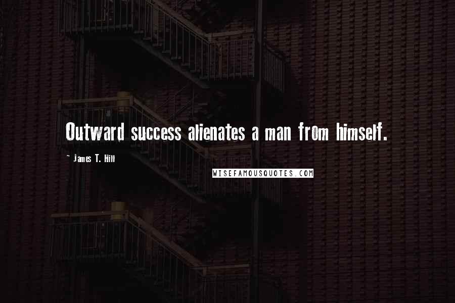 James T. Hill Quotes: Outward success alienates a man from himself.