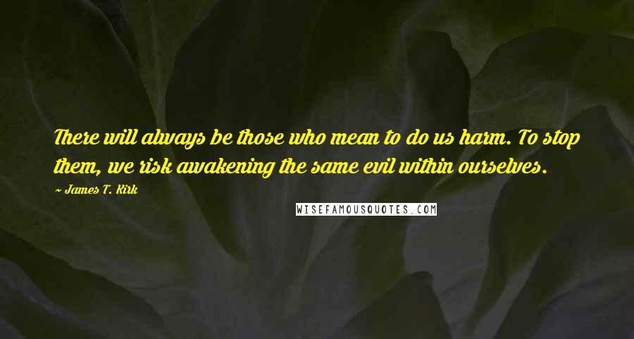 James T. Kirk Quotes: There will always be those who mean to do us harm. To stop them, we risk awakening the same evil within ourselves.