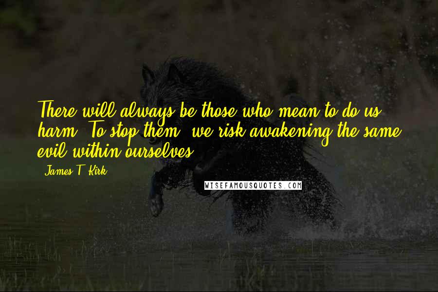 James T. Kirk Quotes: There will always be those who mean to do us harm. To stop them, we risk awakening the same evil within ourselves.