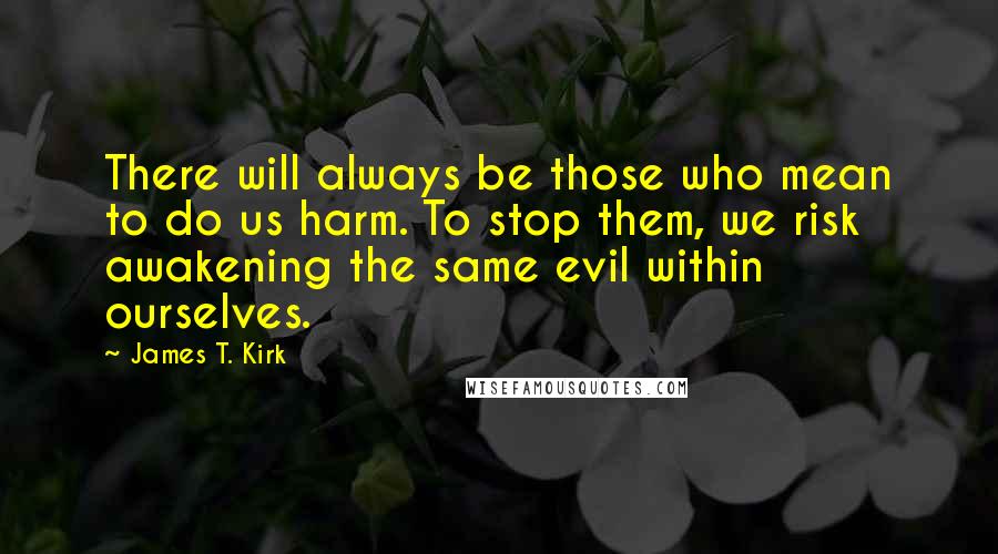 James T. Kirk Quotes: There will always be those who mean to do us harm. To stop them, we risk awakening the same evil within ourselves.