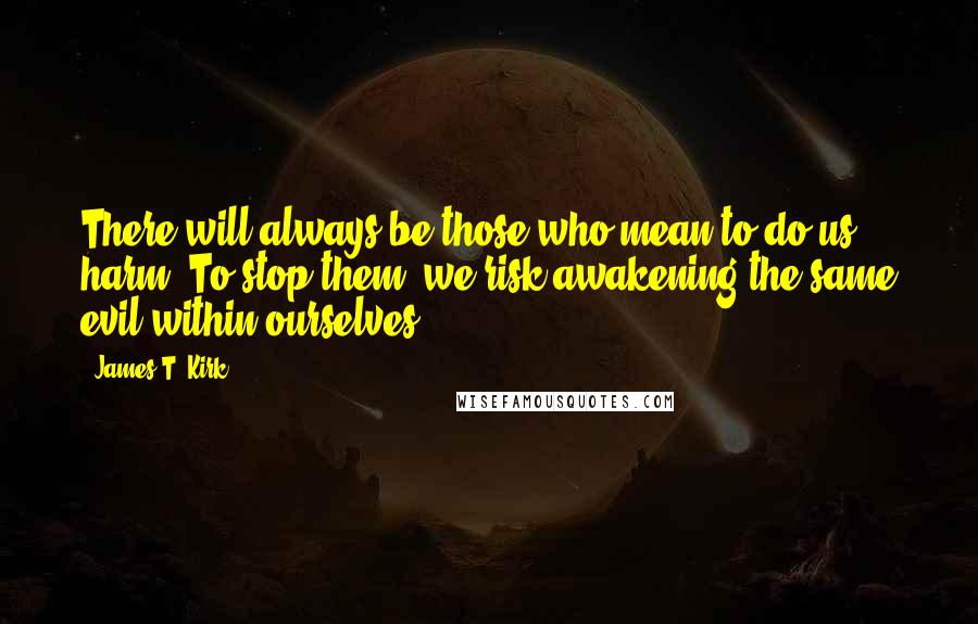 James T. Kirk Quotes: There will always be those who mean to do us harm. To stop them, we risk awakening the same evil within ourselves.
