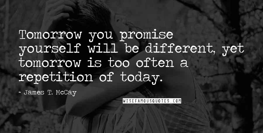 James T. McCay Quotes: Tomorrow you promise yourself will be different, yet tomorrow is too often a repetition of today.