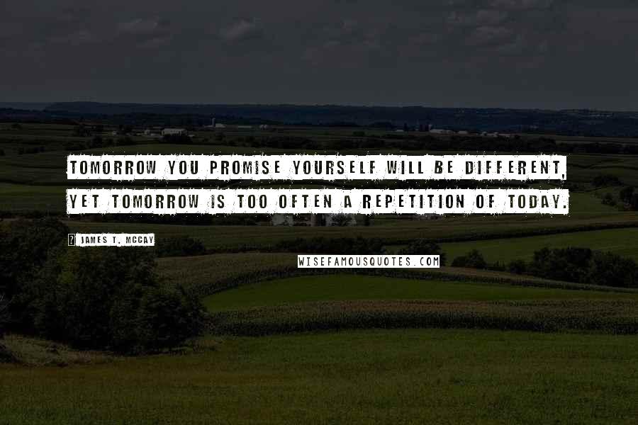 James T. McCay Quotes: Tomorrow you promise yourself will be different, yet tomorrow is too often a repetition of today.