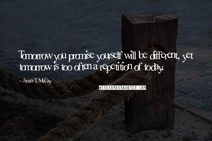 James T. McCay Quotes: Tomorrow you promise yourself will be different, yet tomorrow is too often a repetition of today.