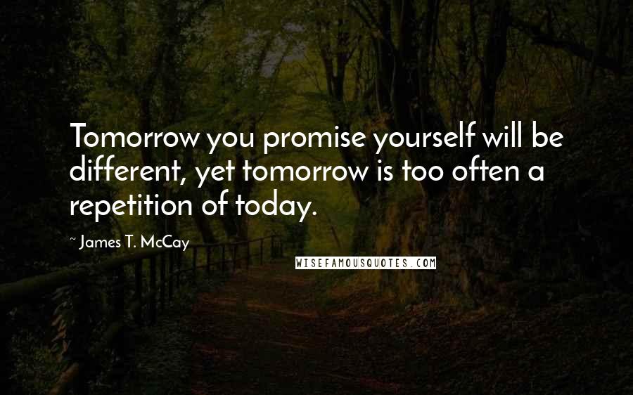 James T. McCay Quotes: Tomorrow you promise yourself will be different, yet tomorrow is too often a repetition of today.