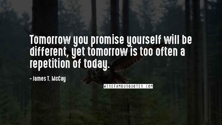 James T. McCay Quotes: Tomorrow you promise yourself will be different, yet tomorrow is too often a repetition of today.