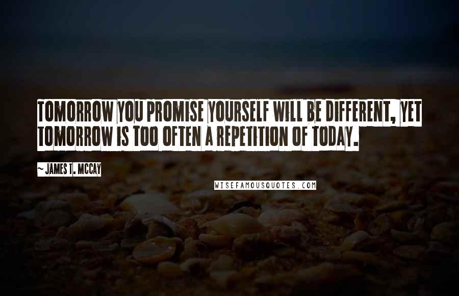 James T. McCay Quotes: Tomorrow you promise yourself will be different, yet tomorrow is too often a repetition of today.