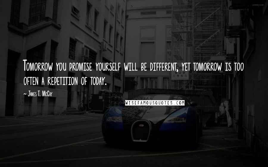 James T. McCay Quotes: Tomorrow you promise yourself will be different, yet tomorrow is too often a repetition of today.