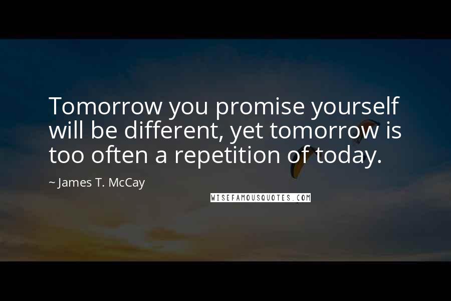 James T. McCay Quotes: Tomorrow you promise yourself will be different, yet tomorrow is too often a repetition of today.